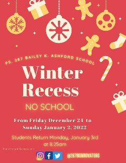 Holiday festive image that explains that Winter Recess will begin Friday, December 24, 2021 and end Sunday January 2, 2021. There will be no in-person or remote instruction during this time. All students must return to school on Monday, January 3, 2021 at 8:25